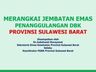 MERANGKAI JEMBATAN EMAS
PENANGGULANGAN DBK
PROVINSI SULAWESI BARAT
Disampaikan oleh
Dr.Indahwati Nursyamsi
Sekretaris Dinas Kesehatan Provinsi Sulawesi Barat
Selaku
Koordinator PDBK Provinsi Sulawesi Barat
 
