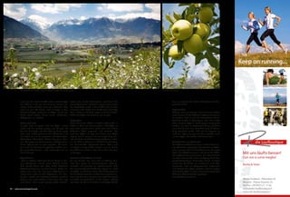 auch was die Ernte betrifft. Jeder zehnte Apfel
aus Südtirol wird von den Lananer Bauern ge-
liefert. Nicht schlecht, wenn man bedenkt, dass
noch vor gut 100 Jahren mehr Blutegel in den
Etschtalsümpfen vorkamen als Äpfel. Es war ein
hartes Stück Arbeit, daraus einen „blühenden
Obstgarten“ zu machen.
Grüne und rote
Es gibt nicht nur grüne und rote Äpfel. Immer
noch sind die meisten goldig und deliziös, ob
das der Pink Lady und dem Granny Smith passt
oder nicht. Früher gab es an die 100 Sorten, und
sie hießen so, wie sie aussahen und schmeckten:
Köstlich(er), Edelrot(er), Weißer Rosmarin, Ana-
nas, Champagner, Gravensteiner, Goldparmäne.
Einen Lederer hat es auch gegeben. Die heuti-
gen rund ein Dutzend Hauptsorten haben weni-
ger poetische Namen – aber schmecken tun sie
auch sehr gut.
Apfelträume
„Meines Lebens schönster Traum hängt an die-
sem Apfelbaum“, reimte schon Wilhelm Busch.
Und spricht damit den über 8.000 Südtiroler
Obstbauernfamilien aus dem Herzen. Leider mi-
schen sich unter die wonnigen Apfelträume in
letzter Zeit auch manche Alpträume. Die Kon-
kurrenz wächst, die Produktionskosten wachsen
ebenso, was nicht wächst, ist der Preis. Das liegt
auch daran, dass einige wenige große Handels-
ketten den Markt beherrschen und damit die
Preise bestimmen. Deshalb ist es gut, dass neben
der Produktion auch in den Aufbau der Marken
investiert wird. Neben den Clubsorten Pink Lady,
Kanzi, Rubens und Modi zeigen auch die Marken
Südtiroler Apfel und Marlene, wie es geht.
Apfelgäste
Sechs Millionen Gäste urlauben jedes Jahr in
Südtirol. Wenn von diesen jeder 1.200 Äpfel im
Jahr essen würde, dann wären die 6 Milliarden
Südtiroler Äpfel gegessen und verkauft. Das
sind drei Äpfel am Tag. Sie finden, drei Äpfel
täglich ist ein wenig zu viel verlangt? Mag sein,
obwohl dadurch 60 % des Tagesbedarfs an Vita-
min C, 75 % an Vitamin E und 30 % der benötig-
ten Ballaststoffe abgedeckt wären. Aber auch
ein Apfel am Tag würde reichen, um ein Drittel
der Südtiroler Ernte an den Mann bzw. die Frau
zu bringen.
Auf dem undankbaren 3. Platz
An was denken Sie, wenn Sie an Südtirol den-
ken? Das fragte die Handelskammer Südtirol-
Urlauber. Die Antwort ist aufschlussreich: 33 %
der Ersturlauber fällt dabei der Speck ein, 24 %
die Äpfel und 23 % der Wein. Also Silbermedaille
für die Obstwirtschaft. Bei den Stammgästen än-
dern sich die Platzierungen: Hier steht der Speck
mit 65 % unangefochten an der Spitze, gefolgt
vom Wein (41 %) und auf Platz 3 vom Apfel (32 %).
Ganz am Schluss der Tabelle befindet sich übri-
gens die Milch.
Apfelwickler
Südtirol wäre gut beraten, die 6 Millionen Gäste
noch besser mit der Südtiroler Apfelwelt vertraut
zu machen. Und sie von der besonderen Quali-
tät dieser Frucht zu überzeugen. Dazu muss nicht
jeder einzelne Apfel in Seidenpapier eingepackt
werden, wie dies zu Großvaters Zeiten geschah,
wenn die Calville zum Zarenhof nach St. Peters-
burg geschickt wurde. Und wie die Japaner es
noch tun. Aber eine gewisse Aura schaffen rund
um den Apfel, das dürfte nicht falsch sein.
Schaufenster zur Apfelwelt
Das Südtiroler Obstbaumuseum in Lana ist das ein-
zige öffentlich zugängliche Schaufenster zur Apfel-
welt im ganzen Land und darüber hinaus. Es macht
Spaß, das Obstbaumuseum und damit die Südti-
roler Apfelwelt kennenzulernen. Man braucht dazu
nur etwa eine Stunde. Beim Rundgang durch den
geschichtsträchtigen historischen Ansitz Larchgut
neben der Pfarrkirche von Niederlana wird Wis-
senswertes rund um Vergangenheit, Gegenwart
und Zukunft des Apfels geboten und es werden
auch frische Äpfel zur freien Entnahme seitens der
Südtiroler Obstwirtschaft angeboten.
www.obstbaumuseum.it
Keep on running
Mit uns läufts besser!
Con noi si corre meglio!
Rosita & Team
Meran/Südtirol - Pfarrplatz 33
Merano - Piazza Duomo 33
Tel/Fax +39 0473 21 11 42
rosita@die-laufboutique.it
www.die-laufboutique.it
Das Etschtal ist das größte zusammenhängende Apfelanbaugebiet Europas. Im Herbst ist Erntezeit.
54 www.meranomagazine.com
 