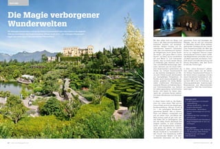 Mit dem süßen Duft von Rosen und
Lotos in der Nase sommernächtlichen
Konzerten lauschen, auf sonnenver-
wöhnten Hängen inmitten von Zit-
ronenbäumen kaiserlich frühstücken
oder über eine abenteuerlich wackeli-
ge Hängebrücke durch dichte Auwäl-
der laufen: „Die ganze Welt in einem
Garten“, wo Natur, Kunst und Erlebnis
auf eine Weise in- und miteinander
spielen, dass es immer wieder Neues
zu entdecken gibt, fasziniert Jahr für
Jahr rund 400.000 Schaulustige. Infor-
mativ, lehrreich und mit einem fröhli-
chen Augenzwinkern präsentieren die
Gärten von Schloss Trauttmansdorff
an der östlichen Stadtgrenze von Me-
ran eine Vielzahl bunter Gartenwelten
aus mannigfaltigen Perspektiven. Im
Norden durch massive Bergketten ge-
schützt, gedeihen hier dichte Wälder
neben mediterranen Olivenbäumen,
exotische Pflanzen und liebliche Natur-
und Kulturlandschaften aus Südtirol
mit selten gewordenen einheimischen
Sorten. Und Saison für Saison über-
rascht der „schönste Garten Italiens“
mit neuen Attraktionen und Veranstal-
tungen.
In dieser Saison heißt es, die Radies-
chen von unten sehen. Was wie ein
Scherz klingt, wird mit der diesjährigen
Sonderausstellung „Wurzel, Knolle &
Co. – die verborgene Wunderwelt“
spannende Realität. Wer in Gärten,
Parks und Wäldern lustwandelt und
sich am satten Grün und Blühen der
Natur erfreut, weiß oft gar nicht, wel-
che Kräfte tief im Verborgenen wal-
ten, die diese Pracht überhaupt erst
möglich machen. In einer unterhalt-
samen und facettenreichen Inszenie-
rung gehen die Gärten von Schloss
Trauttmansdorff dem Phänomen von
Wurzel, Knolle & Co. buchstäblich auf
den Grund. Die Ausstellung erzählt
in faszinierenden Bildern und über-
raschenden Exponaten von den er-
Die Magie verborgener
Wunderwelten
Die blühenden Gartenwelten rund um das Schloss Trauttmansdorff laden diese Saison in die magische
Welt des Unsichtbaren. Die Sonderausstellung „Wurzel, Knolle & Co. – die verborgene Wunderwelt“
begibt sich auf die Spuren des unterirdischen Pflanzenlebens.
staunlichen Tricks und Strategien der
Pflanzen, wie sie sich tief verwurzelt
ihr Überleben sichern. Einen weiteren
spannenden Schwerpunkt der interak-
tiven Ausstellung bildet die Welt der
Knollen: Von der alltäglichen Kartoffel
bis hin zur magischen Alraune nutzen
verschiedenste Kulturen deren vielfäl-
tige Möglichkeiten und Kräfte. Sie sind
uns Nahrungsmittel und Gewürz, Farb-
stoff, Arznei und süße Versuchung und
können Gesundheit, oder aber durch
ihr Gift den Tod bringen.
In diese „vierte Dimension“ pflanzli-
chen Lebens haben sich die Gärten
von Schloss Trauttmansdorff bereits in
der letzten Saison vorgewagt und den
neuen interaktiven Gartenbereich „Bo-
tanische Unterwelt“ eröffnet. Ein Tun-
nel führt 200 m tief ins Erdinnere, wo
schaurig-spektakuläre Inszenierungen
Wissenswertes und Überraschendes
zur magischen Welt des Unsichtbaren
darbringen.
Highlights 2012
	1. April Saisonstart und Ausstel-
lungseröffnung
	 „Wurzel, Knolle & Co. – die ver-
borgene Wunderwelt“
	Gartennächte – World Music
Festival: donnerstags von Juni bis
August
	Frühstück bei Sissi: sonntags im
Juni und Juli
	Trauttmansdorff nach Feierabend:
lange Freitagabende im Juni, Juli
und August
Öffnungszeiten
1. April–31. Oktober: 9.00–19.00 Uhr
1.–15. November: 9.00–17.00 Uhr
Freitags im Juni, Juli, August:
9.00–23.00 Uhr
NATURE
Die Gärten von Schloss Trauttmansdorff mit Blick auf das gleichnamige Schloss.
Botanische Unterwelt
Die Gärten von Schloss Trauttmansdorff mit Blick auf das gleichnamige Schloss.
66 67MERANO MAGAZINEwww.meranomagazine.com
 