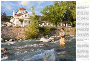 den federleichten Köder möglichst vor
der Nase zu platzieren, braucht es nicht
nur eine besondere Schnur, die das nö-
tige Wurfgewicht liefert, sondern auch
eine eigene Auswurftechnik.
Meter für Meter arbeiten die beiden
Fischer den Fluss ab. Nichts scheint
die rhythmische Abfolge aus Wurf und
Abtreiben der Fliege unterbrechen zu
können, als Andreas Riedl von einer
Sekunde auf die andere wie elektrisiert
wirkt. Jetzt sehen auch wir für Sekun-
den neben der abtreibenden Fliege
einen Fischkopf auftauchen, der nach
dem Köder schnappt. Was nun folgt,
wird in der Fischersprache Drill ge-
nannt: Der Fisch versucht, die Fliege
wieder loszuwerden, der Fischer ver-
sucht, den Fisch immer näher zu sich
heranzubringen. Mit hoch erhobe-
ner Rute dirigiert Andreas Riedl die-
sen Zweikampf, in dem vor allem die
Spannung der Schnur entscheidend
ist. Lockert sich diese, erhält der Fisch
die Chance, sich zu lösen. Doch trotz
mehrmaliger energievoller Sprünge
gelingt ihm das in diesem Fall nicht.
Mit seiner elastischen Rute federt Riedl
die Ausbruchsversuche des Fisches
sanft ab. Gleichzeitig nimmt er über
die Rolle immer mehr Schnur auf, bis er
die Regenbogenforelle direkt vor sich
hat und in einen Kescher befördert. Mit
schnellen und fachmännischen Griffen
und ohne direkte Berührung dreht er
den kleinen Haken an der Fliege aus
dem Maulwinkel des Fisches heraus.
Kurz darf das Exemplar noch bestaunt
werden, dann hält Andreas Riedl die
Forelle im Kescher mit dem Kopf ge-
gen die Strömung – und entlässt sie
wieder in ihr Element.
Der Boom, den Fliegenfischen im letz-
ten Jahrzehnt erlebt hat, geht Hand in
Hand mit einem verstärkten ökologi-
schen Bewusstsein für Fließgewässer
und ihre Fauna. Stand früher eine mög-
lichst effiziente Nutzung der Gewässer
im Vordergrund, die mittels massiven
Besatzes möglich wurde, hat heute die
Erhaltung einer natürlichen Reproduk-
tion enorm an Stellenwert gewonnen.
Dies gilt ganz besonders für die einzi-
ge autochthone Südtiroler Forellenart,
die Marmorierte Forelle, die zeitweise
vom Aussterben bedroht war. Neben
direkten Schutzmaßnahmen eröffnet
die Fliegenfischerei hier die Möglich-
keit einer schonenden Bewirtschaf-
tung: Einerseits macht es die geringe
Verletzung durch den Köder möglich,
Mitten in der Natur und doch im Stadtzentrum:
Die Passer macht es möglich, denn sie fließt mitten durch die Kurstadt.
15MERANO MAGAZINE
 