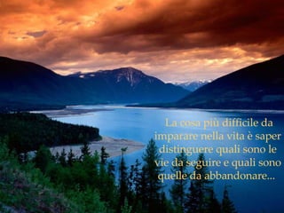 La cosa più difficile da imparare nella vita è saper distinguere quali sono le vie da seguire e quali sono quelle da abbandonare...  