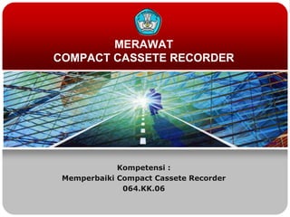 MERAWAT
COMPACT CASSETE RECORDER
Kompetensi :
Memperbaiki Compact Cassete Recorder
064.KK.06
 