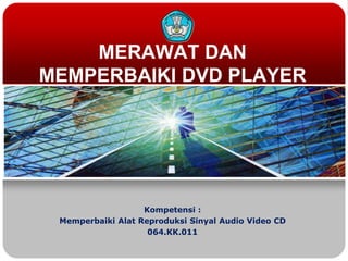 MERAWAT DAN
MEMPERBAIKI DVD PLAYER




                   Kompetensi :
 Memperbaiki Alat Reproduksi Sinyal Audio Video CD
                    064.KK.011
 
