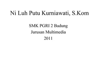 Ni Luh Putu Kurniawati, S.Kom
SMK PGRI 2 Badung
Jurusan Multimedia
2011
 