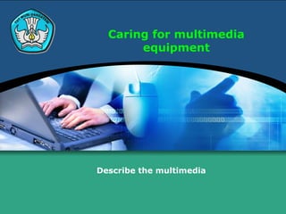 Caring for multimedia
       equipment




Describe the multimedia
 