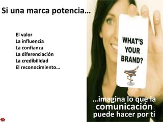 Si una marca potencia…

   El valor
   La influencia
   La confianza
   La diferenciación
   La credibilidad
   El reconocimiento…




                         …imagina lo que la
                         comunicación
                         puede hacer por ti
 