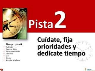 Pista   2
    Tiempo para ti
                           Cuídate, fija


    Nutrición
    Ejercicio físico
                           prioridades y




    Hábitos saludables
    Descanso
    Leer
    Música
                           dedícate tiempo
   Apreciar la belleza
 