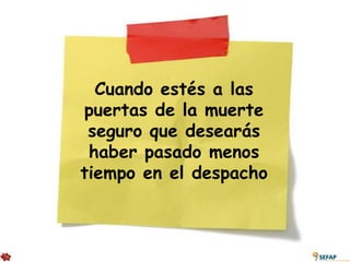 Cuando estés a las
puertas de la muerte
 seguro que desearás
 haber pasado menos
tiempo en el despacho
 