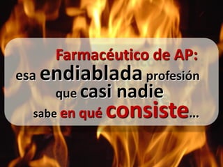 Farmacéutico de AP:
esa endiablada profesión
     que casi    nadie
  sabe en qué   consiste…
 