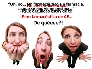 “Oh, no… ¡Ya farmacéutico sin farmacia.
         - Un soy farmacéutico!
     La que se nos viene encima…”
      - iQué orgulloso estoy de ti!
      - Pero farmacéutico de AP…
          ¡¿De quéeee?!
 