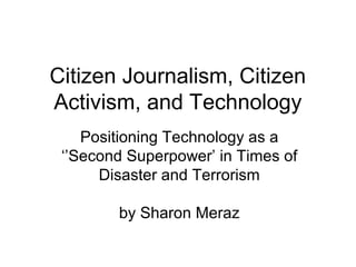 Citizen Journalism, Citizen
Activism, and Technology
Positioning Technology as a
‘’Second Superpower’ in Times of
Disaster and Terrorism
by Sharon Meraz
 