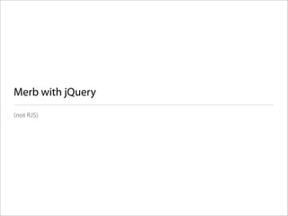 Merb with jQuery
(not RJS)
 