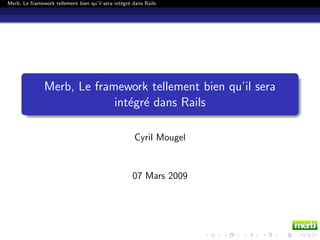 Merb, Le framework tellement bien qu’il sera int´gr´ dans Rails
                                                ee




               Merb, Le framework tellement bien qu’il sera
                            int´gr´ dans Rails
                               ee

                                                     Cyril Mougel


                                                     07 Mars 2009
 