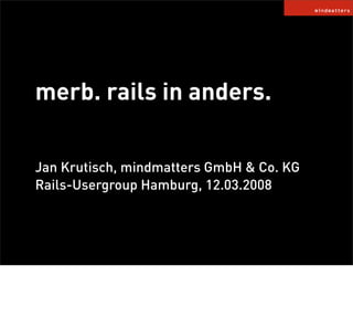 merb. rails in anders.

Jan Krutisch, mindmatters GmbH  Co. KG
Rails-Usergroup Hamburg, 12.03.2008
 