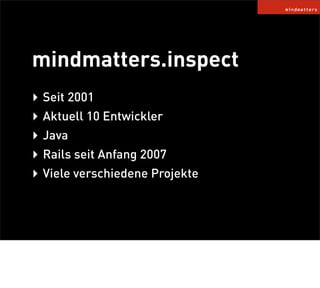 mindmatters.inspect
‣ Seit 2001
‣ Aktuell 10 Entwickler
‣ Java
‣ Rails seit Anfang 2007
‣ Viele verschiedene Projekte
 