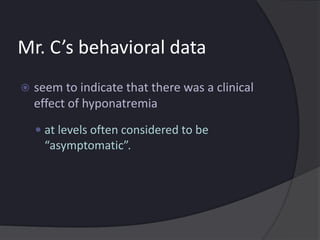 Mr. C’s behavioral data
 seem to indicate that there was a clinical
effect of hyponatremia
 at levels often considered to be
“asymptomatic”.
 