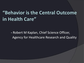 “Behavior is the Central Outcome
in Health Care”
- Robert M Kaplan, Chief Science Officer,
Agency for Healthcare Research and Quality
 