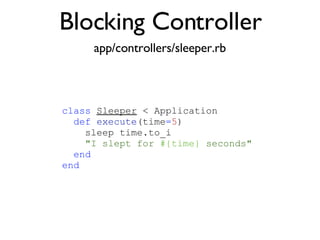 Blocking Controller app/controllers/sleeper.rb class   Sleeper  < Application def   execute (time = 5 )‏ sleep time.to_i "I slept for  #{time}  seconds" end end 