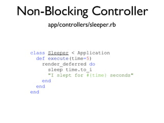 Non-Blocking Controller app/controllers/sleeper.rb class   Sleeper  < Application def   execute (time = 5 )‏ render_deferred  do sleep time.to_i "I slept for  #{time}  seconds" end end end 