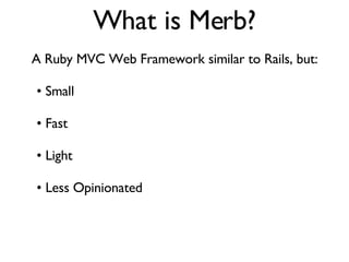 What is Merb? A Ruby MVC Web Framework similar to Rails, but: •  Small •  Fast •  Light •  Less Opinionated 