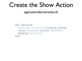 Create the Show Action app/controllers/articles.rb <% throw_content :page_title, "Articles" %><%= partial 'article', :with => @articles %> def   show (id)‏ @article   =   Article .find_by_id(id)‏ raise   NotFound   unless   @article display  @article end   