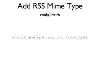 Add RSS Mime Type config/init.rb <% throw_content :page_title, "Articles" %><%= partial 'article', :with => @articles %> Merb .add_mime_type  :rss ,  nil ,  %w[text/xml] 