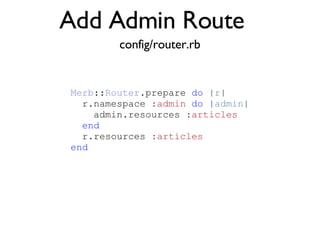 Add Admin Route <% throw_content :page_title, "Articles" %><%= partial 'article', :with => @articles %> config/router.rb Merb :: Router .prepare  do  | r | r.namespace  :admin   do  | admin | admin.resources  :articles end   r.resources  :articles end 