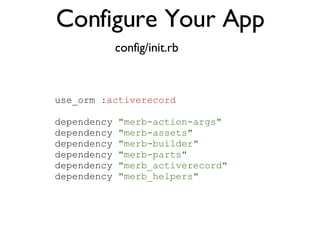 Configure Your App config/init.rb use_orm  :activerecord dependency  "merb-action-args" dependency  "merb-assets" dependency  "merb-builder" dependency  "merb-parts" dependency  "merb_activerecord" dependency  "merb_helpers" 