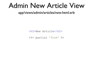 Admin New Article View <% throw_content :page_title, "Articles" %><%= partial 'article', :with => @articles %> app/views/admin/articles/new.html.erb <h2> New Article </h2> <%= partial  'form'  %> 