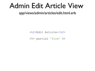 Admin Edit Article View <% throw_content :page_title, "Articles" %><%= partial 'article', :with => @articles %> app/views/admin/articles/edit.html.erb <h2> Edit Article </h2> <%= partial  'form'  %> 