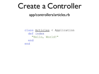 Create a Controller app/controllers/articles.rb class   Articles  < Application def   index "Hello, World!" end end 