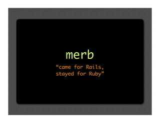 merb
“came for Rails,
stayed for Ruby”
 