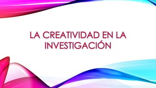 LA CREATIVIDAD EN LA
INVESTIGACIÓN
 