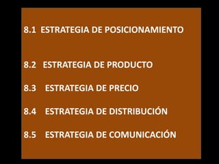 8.1 ESTRATEGIA DE POSICIONAMIENTO

8.2 ESTRATEGIA DE PRODUCTO
8.3 ESTRATEGIA DE PRECIO

8.4 ESTRATEGIA DE DISTRIBUCIÓN
8.5 ESTRATEGIA DE COMUNICACIÓN

 