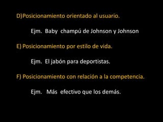 D)Posicionamiento orientado al usuario.
Ejm. Baby champú de Johnson y Johnson
E) Posicionamiento por estilo de vida.
Ejm. El jabón para deportistas.
F) Posicionamiento con relación a la competencia.
Ejm. Más efectivo que los demás.

 