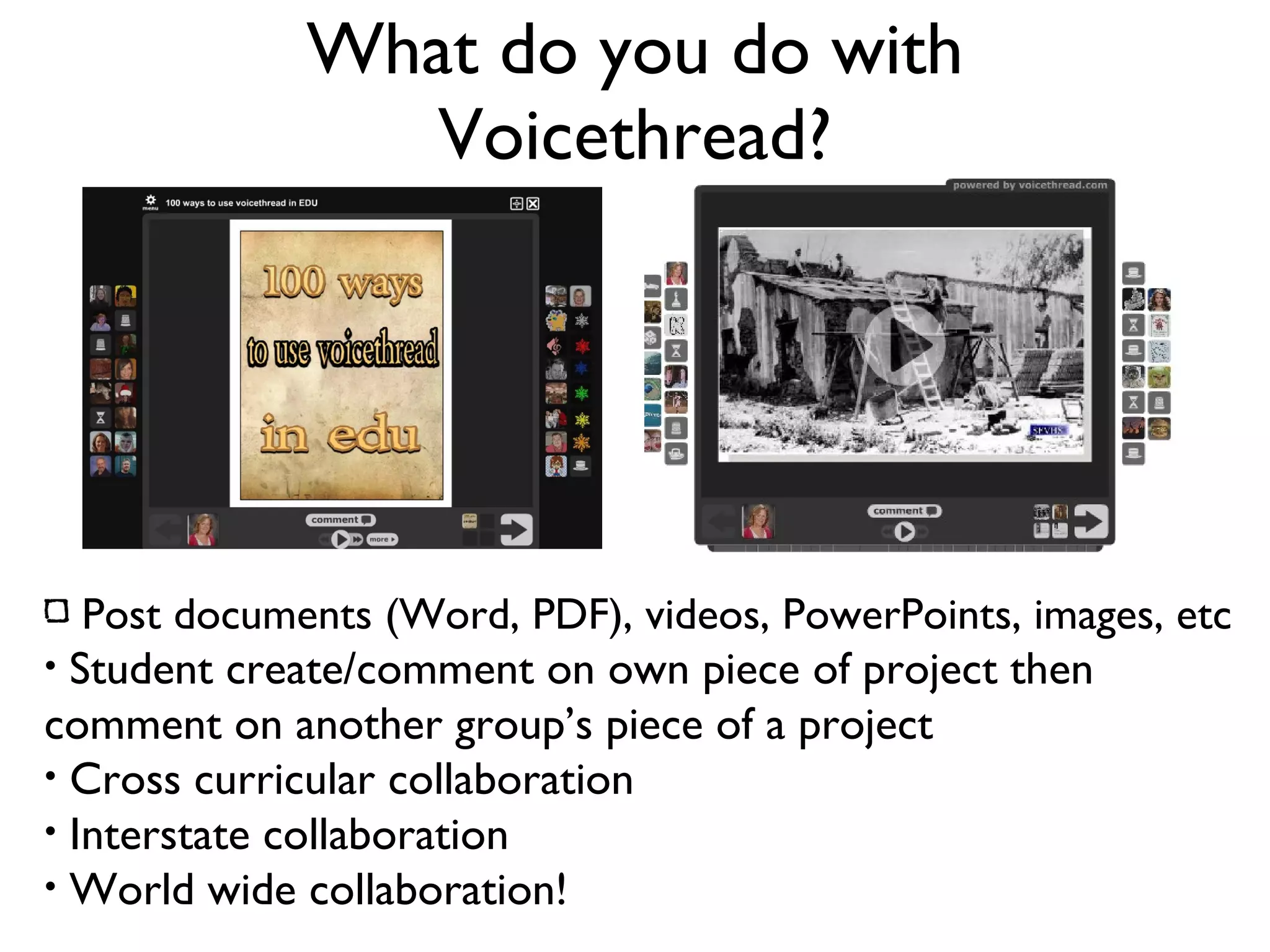 What do you do with Voicethread? Post documents (Word, PDF), videos, PowerPoints, images, etc Student create/comment on own piece of project then comment on another group’s piece of a project Cross curricular collaboration Interstate collaboration World wide collaboration! 