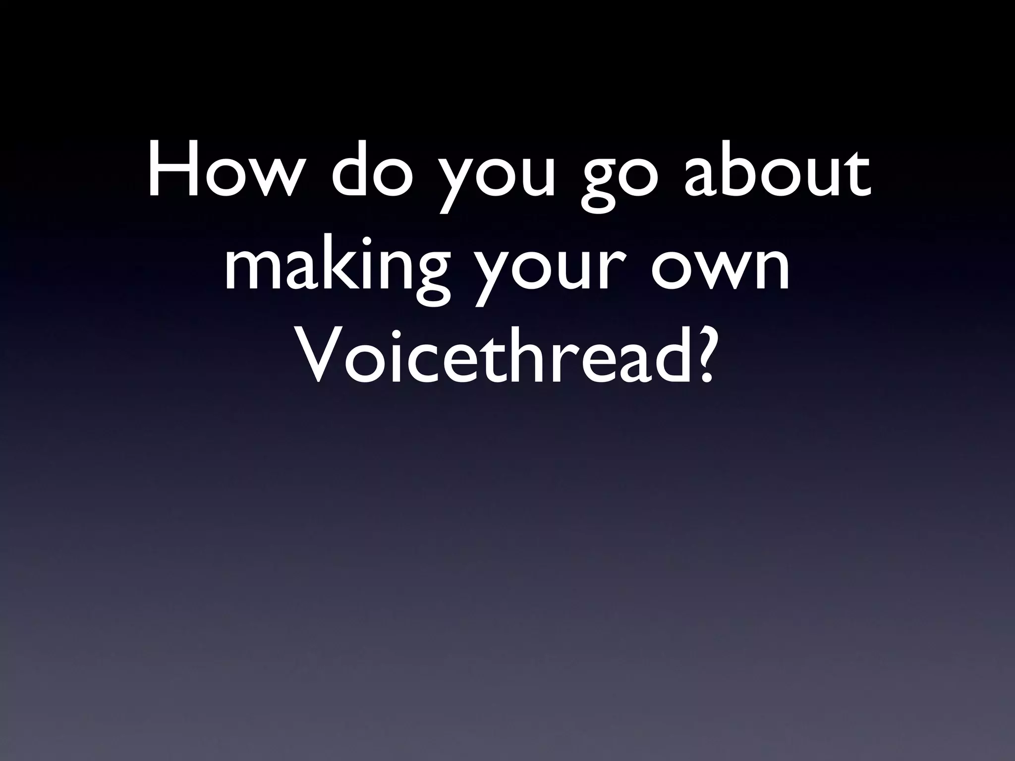 How do you go about making your own Voicethread? 