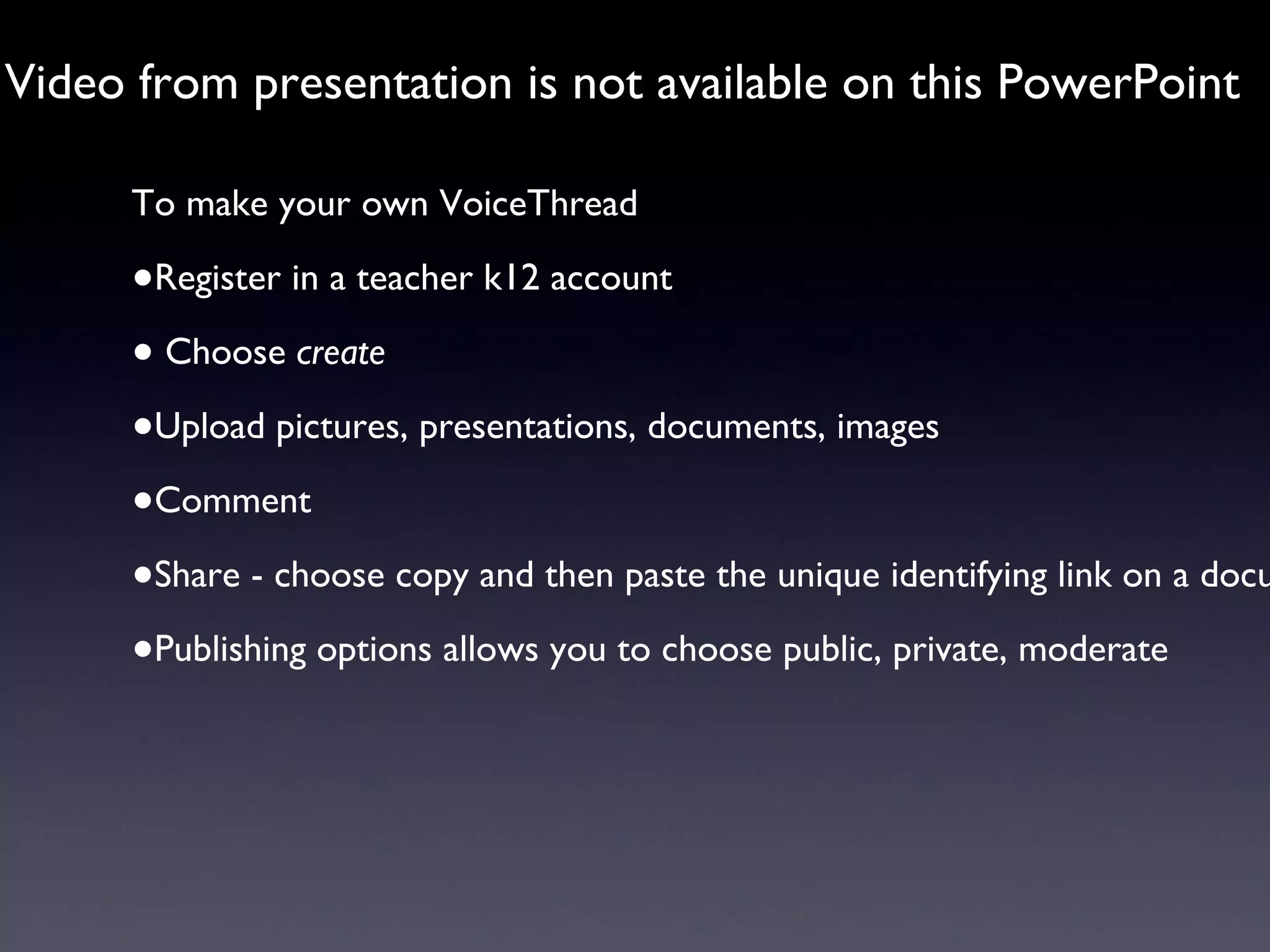 Video from presentation is not available on this PowerPoint To make your own VoiceThread Register in a teacher k12 account Choose  create Upload pictures, presentations, documents, images Comment Share - choose copy and then paste the unique identifying link on a document or embed in a wiki/blog Publishing options allows you to choose public, private, moderate 