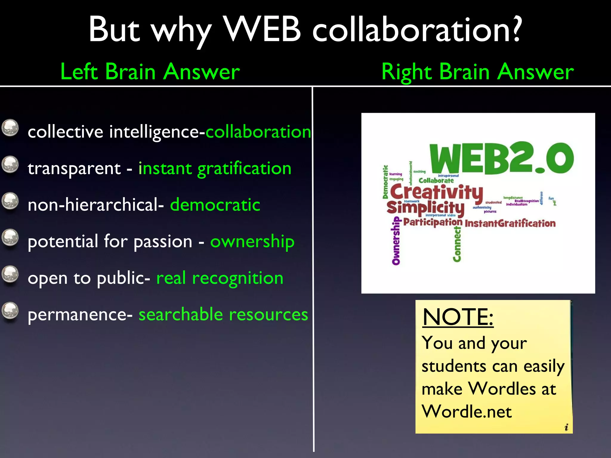 But why WEB collaboration? collective intelligence- collaboration transparent -  i nstant gratification non-hierarchical-  democratic potential for passion -  ownership open to public-  real recognition permanence-  searchable resources NOTE: You and your students can easily make Wordles at Wordle.net Left Brain Answer Right Brain Answer 