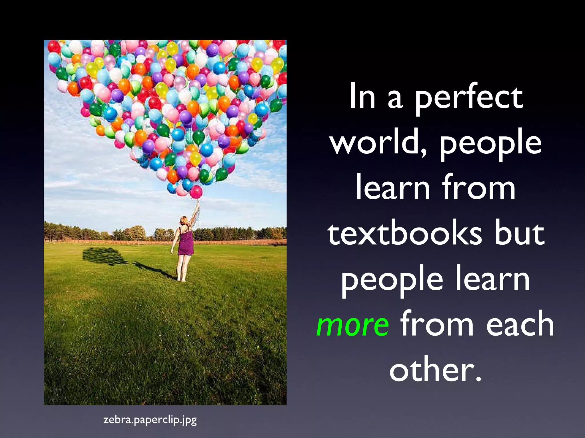 In a perfect world, people learn from textbooks but people learn   more  from each other. zebra.paperclip.jpg 