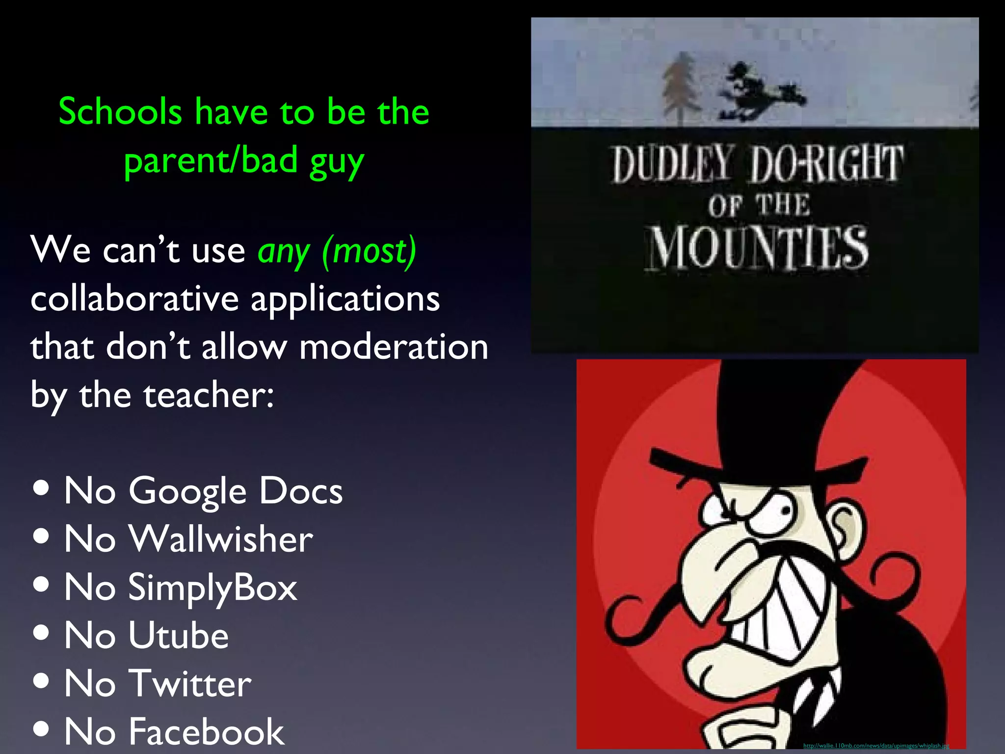 http://wallie.110mb.com/news/data/upimages/whiplash.jpg We can’t use  any (most)  collaborative applications that don’t allow moderation by the teacher: No Google Docs No Wallwisher No SimplyBox No Utube No Twitter No Facebook Schools have to be the parent/bad guy 