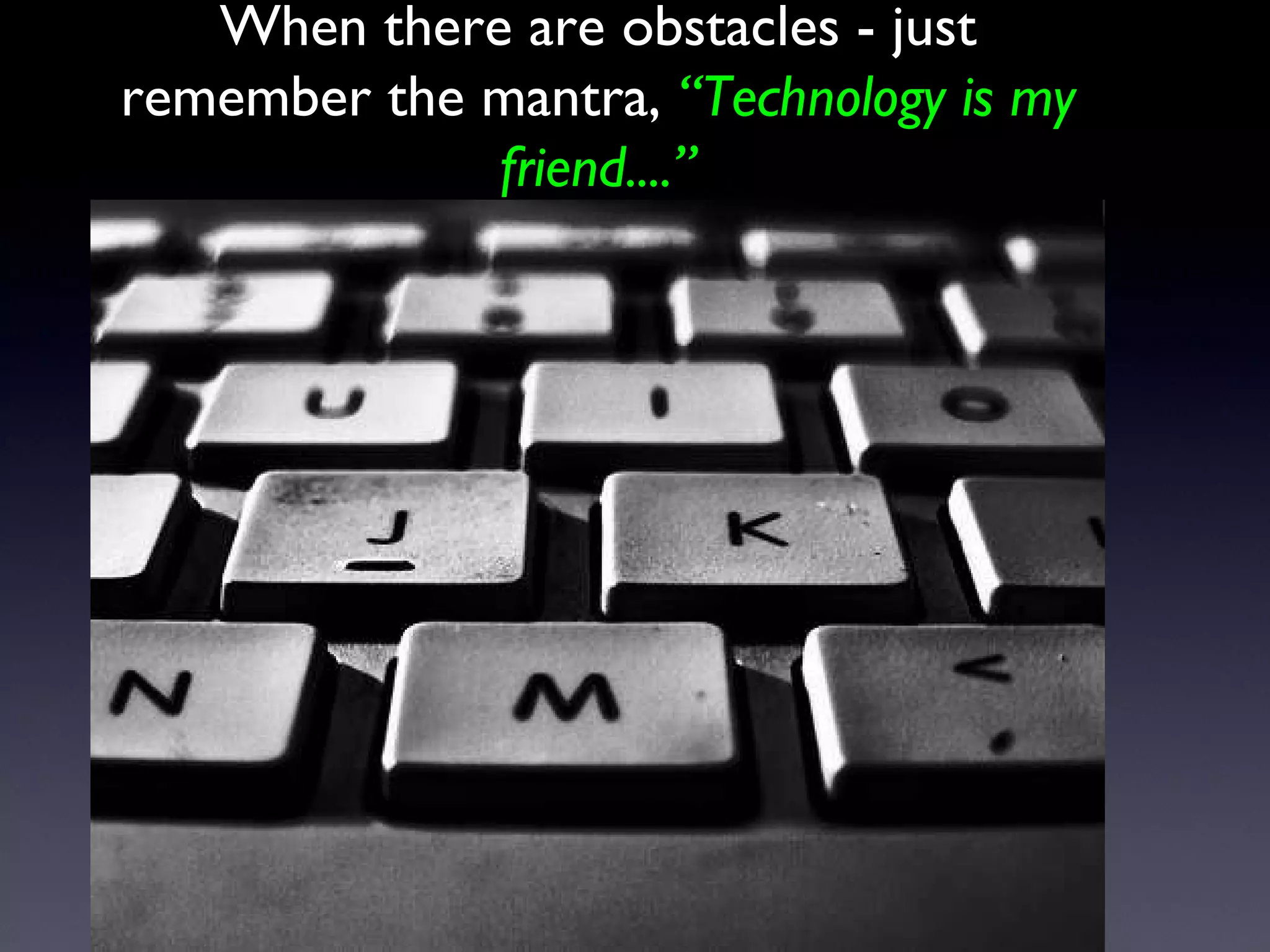 When there are obstacles - just remember the mantra,  “Technology is my friend....” 