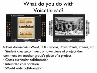 What do you do with Voicethread? <ul><li>Post documents (Word, PDF), videos, PowerPoints, images, etc </li></ul><ul><li>St...