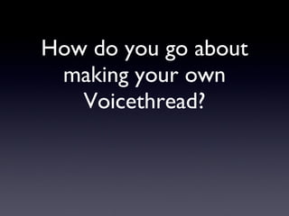 How do you go about making your own Voicethread? 