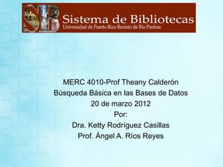 MERC 4010-Prof Theany Calderón
Búsqueda Básica en las Bases de Datos
          20 de marzo 2012
                 Por:
    Dra. Ketty Rodríguez Casillas
      Prof. Ángel A. Ríos Reyes
 