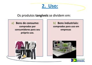 2. Uso:
   Os produtos tangíveis se dividem em:

a) Bens de consumo:           b) Bens industriais:
     comprados por            comprados para uso em
  consumidores para seu            empresas
       próprio uso.
 