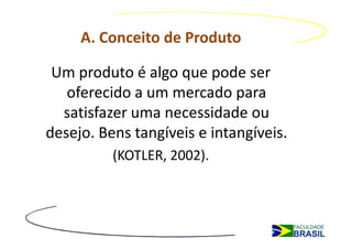 A. Conceito de Produto

 Um produto é algo que pode ser
   oferecido a um mercado para
  satisfazer uma necessidade ou
desejo. Bens tangíveis e intangíveis.
          (KOTLER, 2002).
 