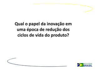 Qual o papel da inovação em
 uma época de redução dos
 ciclos de vida do produto?
 