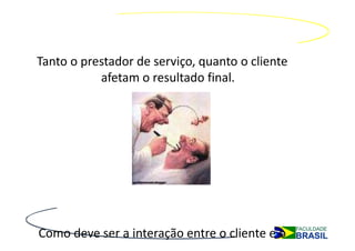 Tanto o prestador de serviço, quanto o cliente
           afetam o resultado final.




Como deve ser a interação entre o cliente e o
 