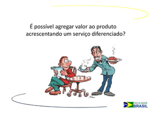 É possível agregar valor ao produto
acrescentando um serviço diferenciado?
 